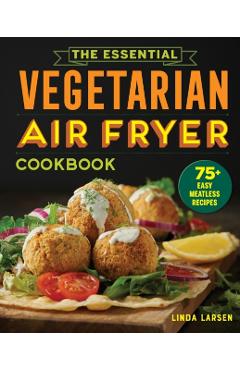 The Essential Vegetarian Air Fryer Cookbook: 75+ Easy Meatless Recipes - Linda Larsen