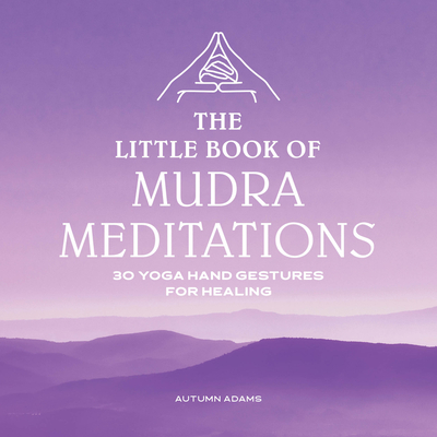 The Little Book of Mudra Meditations: 30 Yoga Hand Gestures for Healing - Autumn Adams