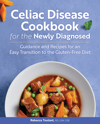 Celiac Disease Cookbook for the Newly Diagnosed: Guidance and Recipes for an Easy Transition to the Gluten-Free Diet - Rebecca Toutant