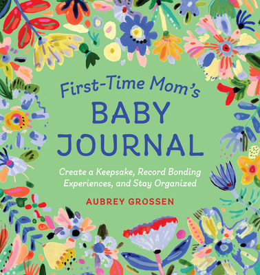 First-Time Mom's Baby Journal: Create a Keepsake, Record Bonding Experiences, and Stay Organized - Aubrey Grossen