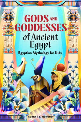 Gods and Goddesses of Ancient Egypt: Egyptian Mythology for Kids - Morgan E. Moroney