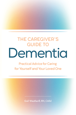 The Caregiver's Guide to Dementia: Practical Advice for Caring for Yourself and Your Loved One - Gail Weatherill