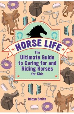 Horse Life: The Ultimate Guide to Caring for and Riding Horses for Kids - Robyn Smith