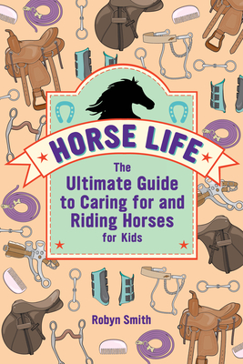 Horse Life: The Ultimate Guide to Caring for and Riding Horses for Kids - Robyn Smith