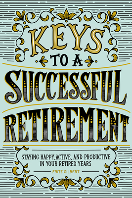 Keys to a Successful Retirement: Staying Happy, Active, and Productive in Your Retired Years - Fritz Gilbert