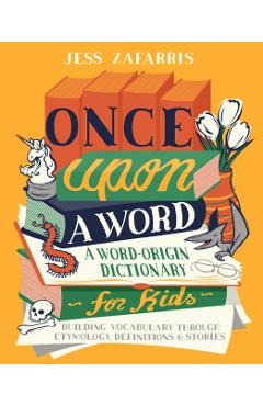 Once Upon a Word: A Word-Origin Dictionary for Kids--Building Vocabulary Through Etymology, Definitions & Stories - Jess Zafarris