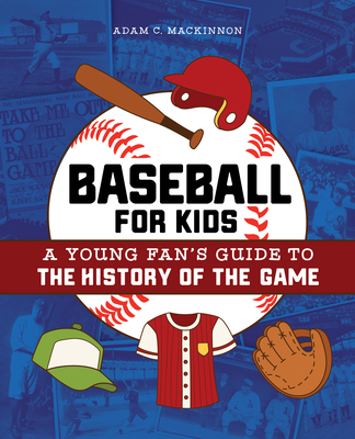 Baseball for Kids: A Young Fan's Guide to the History of the Game - Adam C. Mackinnon