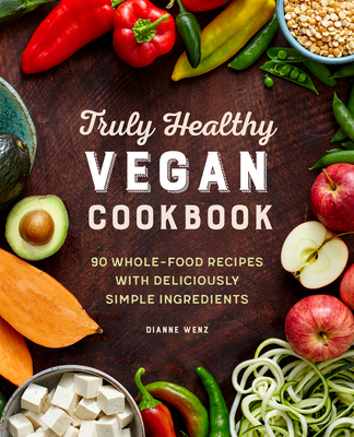 The Truly Healthy Vegan Cookbook: 90 Whole Food Recipes with Deliciously Simple Ingredients - Dianne Wenz