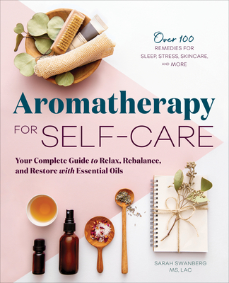 Aromatherapy for Self-Care: Your Complete Guide to Relax, Rebalance, and Restore with Essential Oils - Sarah Swanberg