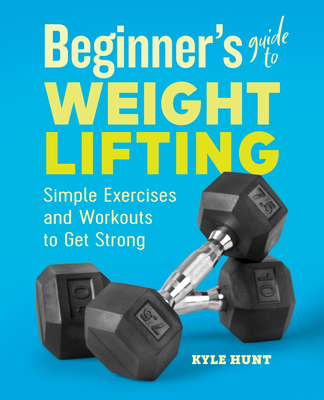 Beginner's Guide to Weight Lifting: Simple Exercises and Workouts to Get Strong - Kyle Hunt