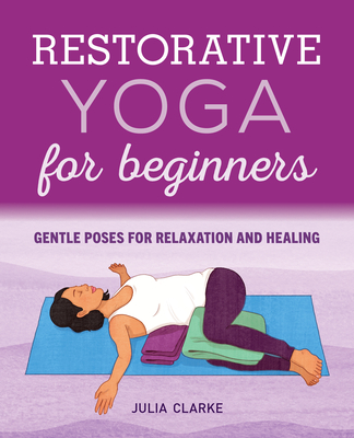 Restorative Yoga for Beginners: Gentle Poses for Relaxation and Healing - Julia Clarke