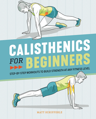Calisthenics for Beginners: Step-By-Step Workouts to Build Strength at Any Fitness Level - Matt Schifferle