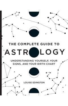 The Complete Guide to Astrology: Understanding Yourself, Your Signs, and Your Birth Chart - Louise Edington