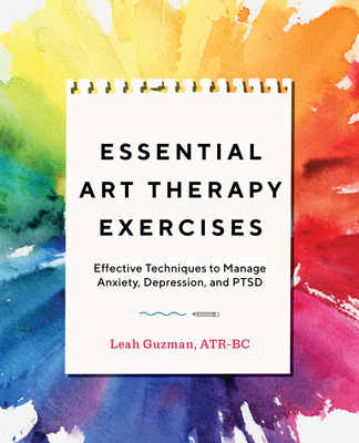 Essential Art Therapy Exercises: Effective Techniques to Manage Anxiety, Depression, and Ptsd - Leah Guzman