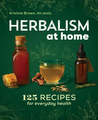 Herbalism at Home: 125 Recipes for Everyday Health - Kristine Brown