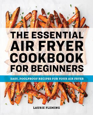 The Essential Air Fryer Cookbook for Beginners: Easy, Foolproof Recipes for Your Air Fryer - Laurie Fleming