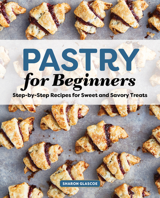 Pastry for Beginners Cookbook: Step-By-Step Recipes for Sweet and Savory Treats - Sharon Glascoe