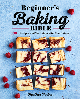 Beginner's Baking Bible: 130+ Recipes and Techniques for New Bakers - Heather Perine