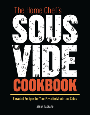 The Home Chef's Sous Vide Cookbook: Elevated Recipes for Your Favorite Meats and Sides - Jenna Passaro