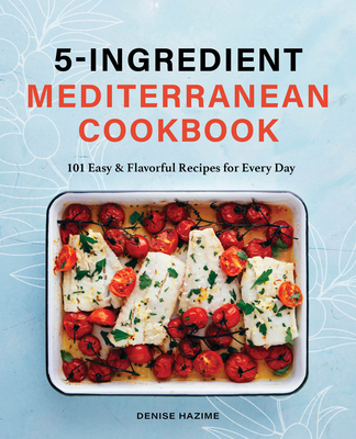 5 Ingredient Mediterranean Cookbook: 101 Easy & Flavorful Recipes for Every Day - Denise Hazime