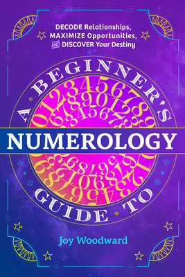 A Beginner's Guide to Numerology: Decode Relationships, Maximize Opportunities, and Discover Your Destiny - Joy Woodward