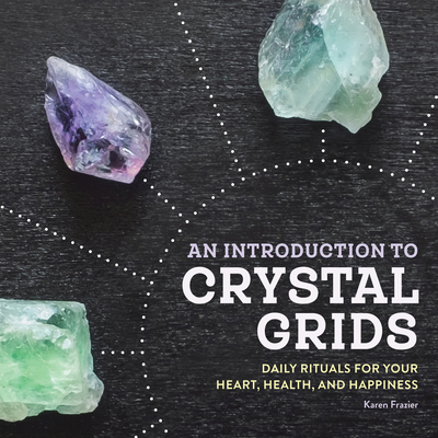 An Introduction to Crystal Grids: Daily Rituals for Your Heart, Health, and Happiness - Karen Frazier