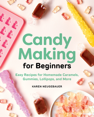 Candy Making for Beginners: Easy Recipes for Homemade Caramels, Gummies, Lollipops and More - Karen Neugebauer