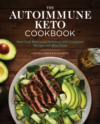 The Autoimmune Keto Cookbook: Heal Your Body with Delicious Aip-Compliant Recipes and Meal Plans - Karissa Long