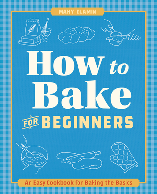 How to Bake for Beginners: An Easy Cookbook for Baking the Basics - Mahy Elamin
