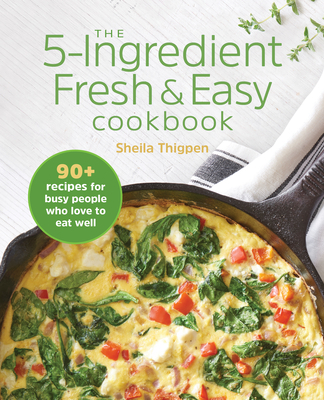 The 5-Ingredient Fresh and Easy Cookbook: 90+ Recipes for Busy People Who Love to Eat Well - Sheila Thigpen
