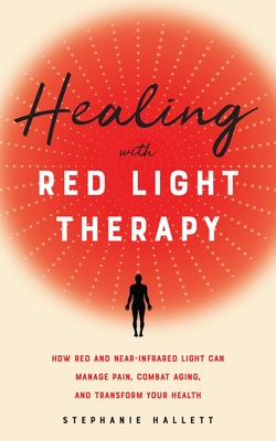 Healing with Red Light Therapy: How Red and Near-Infrared Light Can Manage Pain, Combat Aging, and Transform Your Health - Stephanie Hallett