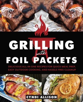 Grilling with Foil Packets: Delicious All-In-One Recipes for Quick Meal Prep, Easy Outdoor Cooking, and Hassle-Free Cleanup - Cyndi Allison