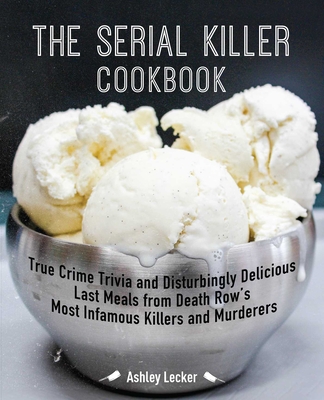 The Serial Killer Cookbook: True Crime Trivia and Disturbingly Delicious Last Meals from Death Row's Most Infamous Killers and Murderers - Ashley Lecker