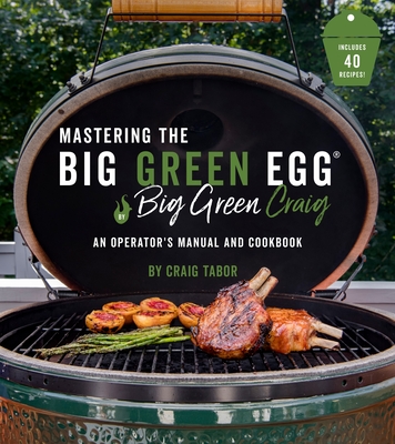 Mastering the Big Green Egg(r) by Big Green Craig: An Operator's Manual and Cookbook - Craig Tabor