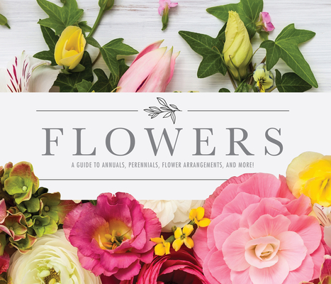 Flowers: A Guide to Annuals, Perennials, Flower Arrangements and More! - Publications International Ltd 