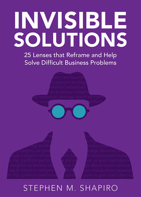 Invisible Solutions: 25 Lenses That Reframe and Help Solve Difficult Business Problems - Stephen Shapiro