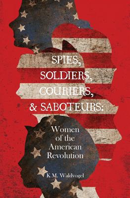 Spies, Soldiers, Couriers, & Saboteurs: Women of the American Revolution - K. M. Waldvogel