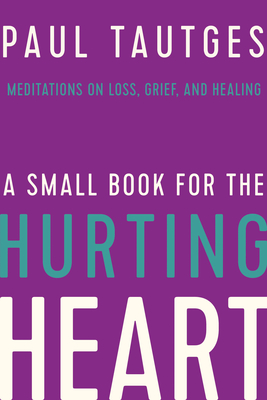 A Small Book for the Hurting Heart: Meditations on Loss, Grief, and Healing - Paul Tautges