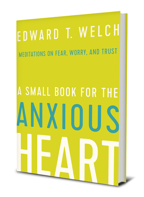 A Small Book for the Anxious Heart: Meditations on Fear, Worry, and Trust - Edward T. Welch