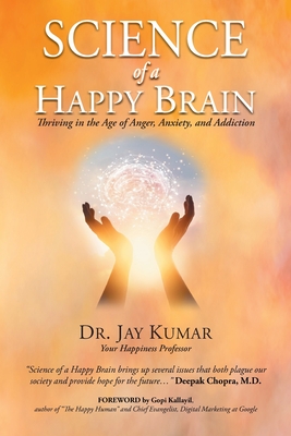 Science of A Happy Brain: Thriving in the Age of Anger, Anxiety, and Addiction - Jay Kumar