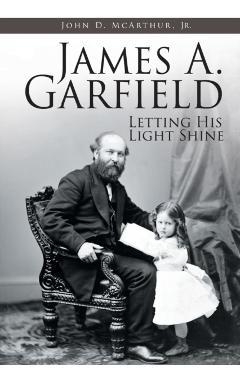 James A. Garfield: Letting His Light Shine - John D. Mcarthur