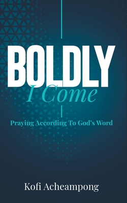 Boldly I Come: Praying According to God's Word - Kofi Acheampong