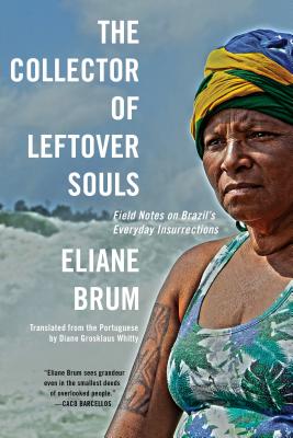 The Collector of Leftover Souls: Field Notes on Brazil's Everyday Insurrections - Eliane Brum