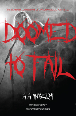 Doomed to Fail: The Incredibly Loud History of Doom, Sludge, and Post-Metal - J. J. Anselmi