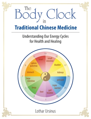 The Body Clock in Traditional Chinese Medicine: Understanding Our Energy Cycles for Health and Healing - Lothar Ursinus