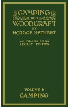 Camping And Woodcraft Volume 1 - The Expanded 1916 Version (Legacy Edition): The Deluxe Masterpiece On Outdoors Living And Wilderness Travel - Horace Kephart