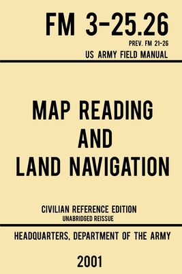 Map Reading And Land Navigation - FM 3-25.26 US Army Field Manual FM 21-26 (2001 Civilian Reference Edition): Unabridged Manual On Map Use, Orienteeri - Us Department Of The Army