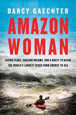 Amazon Woman: Facing Fears, Chasing Dreams, and a Quest to Kayak the World's Largest River from Source to Sea - Darcy Gaechter