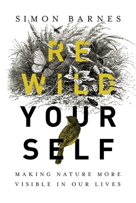 Rewild Yourself: Making Nature More Visible in Our Lives - Simon Barnes