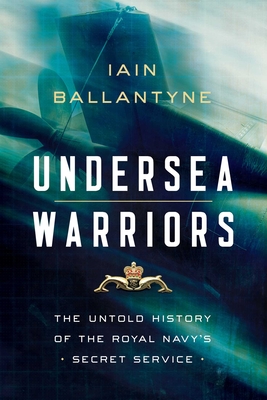 Undersea Warriors: The Untold History of the Royal Navy's Secret Service - Iain Ballantyne
